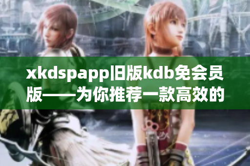xkdspapp旧版kdb免会员版——为你推荐一款高效的软件！