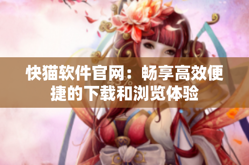 快猫软件官网：畅享高效便捷的下载和浏览体验
