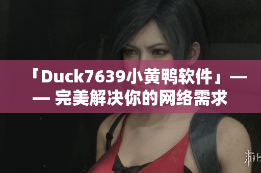 「Duck7639小黄鸭软件」—— 完美解决你的网络需求