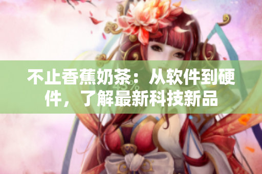 不止香蕉奶茶：从软件到硬件，了解最新科技新品