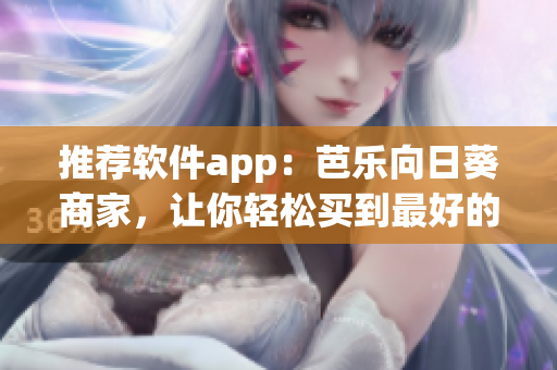 推荐软件app：芭乐向日葵商家，让你轻松买到最好的鸭脖