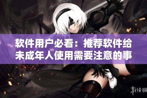 软件用户必看：推荐软件给未成年人使用需要注意的事项