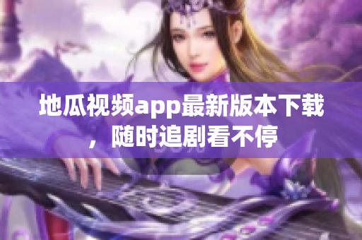 地瓜视频app最新版本下载，随时追剧看不停