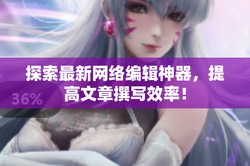 探索最新网络编辑神器，提高文章撰写效率！