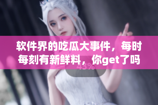 软件界的吃瓜大事件，每时每刻有新鲜料，你get了吗？