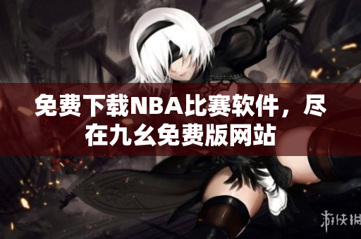 免费下载NBA比赛软件，尽在九幺免费版网站