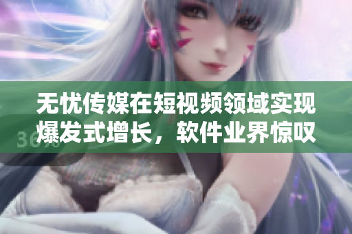 无忧传媒在短视频领域实现爆发式增长，软件业界惊叹