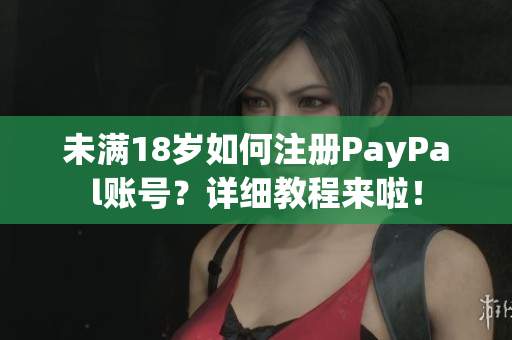 未满18岁如何注册PayPal账号？详细教程来啦！