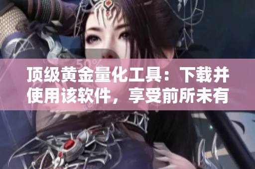 顶级黄金量化工具：下载并使用该软件，享受前所未有的投资体验！