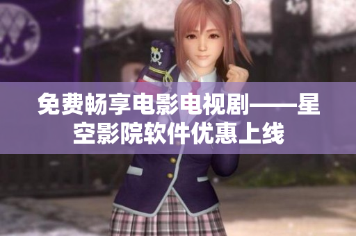 免费畅享电影电视剧——星空影院软件优惠上线