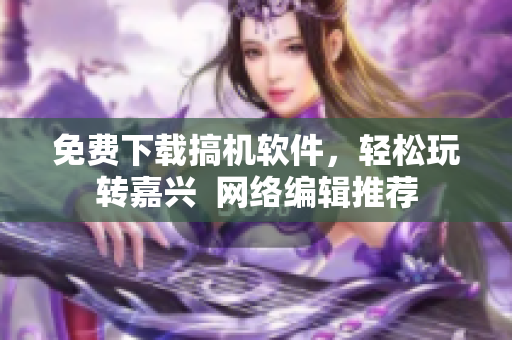 免费下载搞机软件，轻松玩转嘉兴  网络编辑推荐