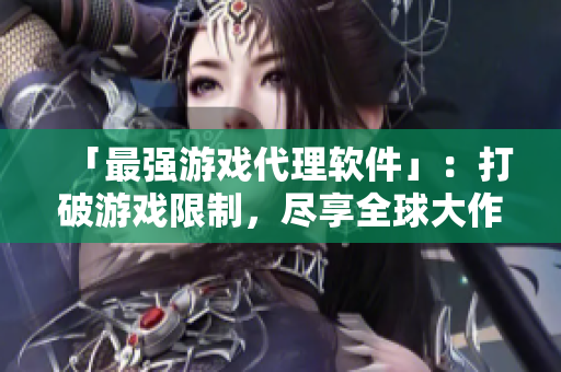 「最强游戏代理软件」：打破游戏限制，尽享全球大作！