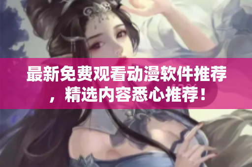 最新免费观看动漫软件推荐，精选内容悉心推荐！