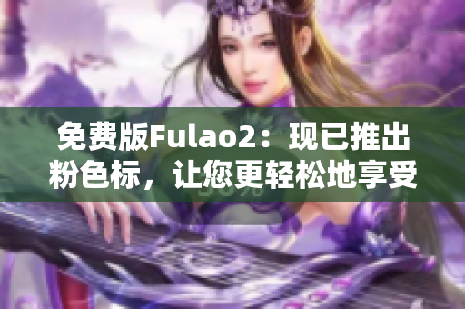 免费版Fulao2：现已推出粉色标，让您更轻松地享受互联网