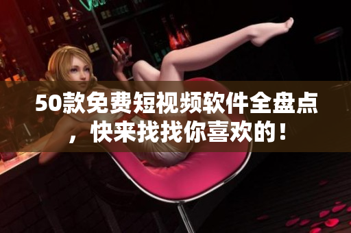 50款免费短视频软件全盘点，快来找找你喜欢的！