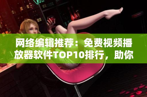网络编辑推荐：免费视频播放器软件TOP10排行，助你流畅观影！