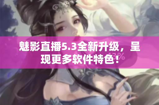 魅影直播5.3全新升级，呈现更多软件特色！
