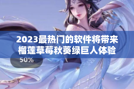 2023最热门的软件将带来榴莲草莓秋葵绿巨人体验