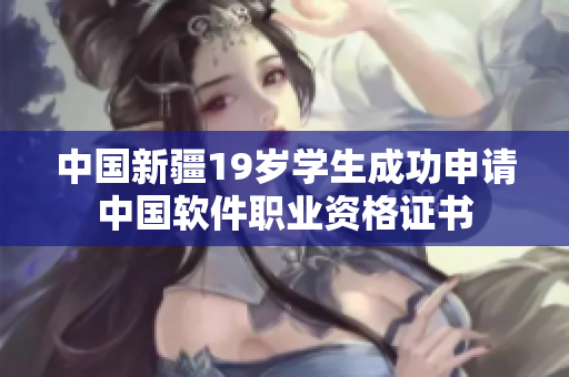 中国新疆19岁学生成功申请中国软件职业资格证书