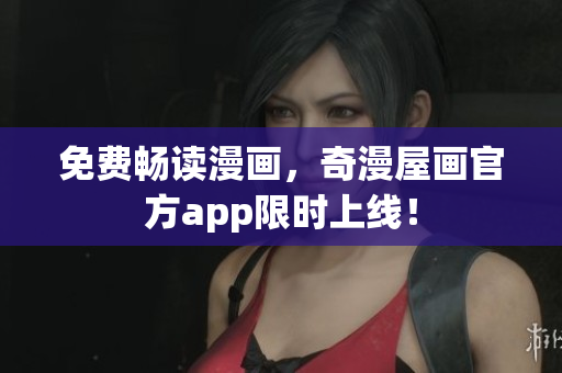 免费畅读漫画，奇漫屋画官方app限时上线！
