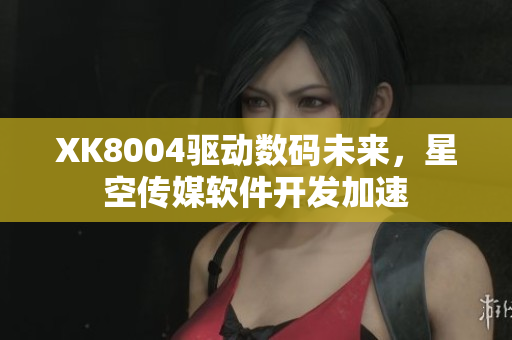 XK8004驱动数码未来，星空传媒软件开发加速