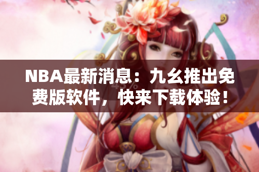 NBA最新消息：九幺推出免费版软件，快来下载体验！
