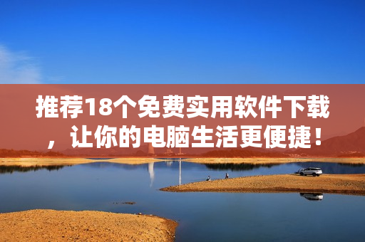 推荐18个免费实用软件下载，让你的电脑生活更便捷！