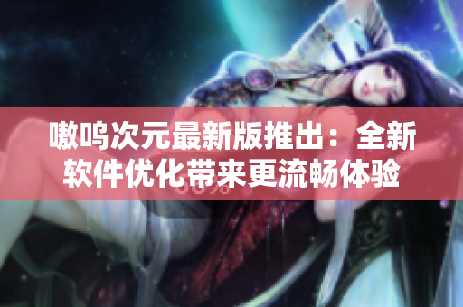 嗷呜次元最新版推出：全新软件优化带来更流畅体验