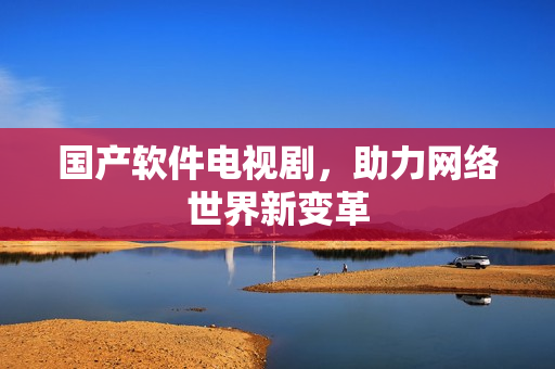国产软件电视剧，助力网络世界新变革