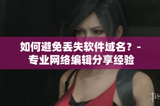 如何避免丢失软件域名？- 专业网络编辑分享经验