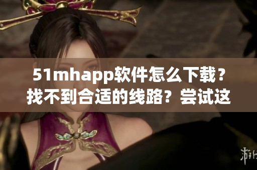 51mhapp软件怎么下载？找不到合适的线路？尝试这个解决方法！