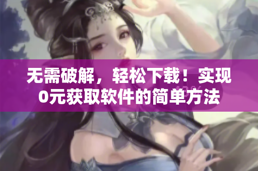 无需破解，轻松下载！实现0元获取软件的简单方法