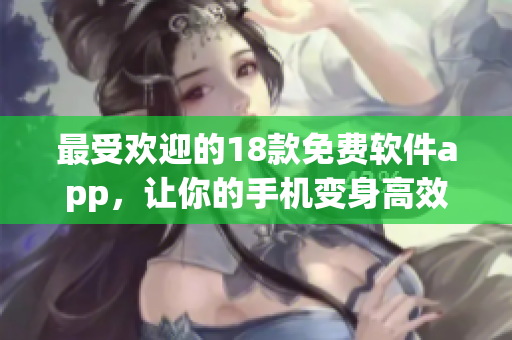 最受欢迎的18款免费软件app，让你的手机变身高效工具箱！