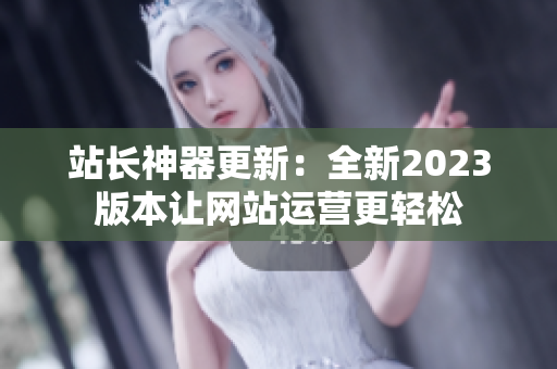 站长神器更新：全新2023版本让网站运营更轻松