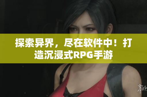 探索异界，尽在软件中！打造沉浸式RPG手游