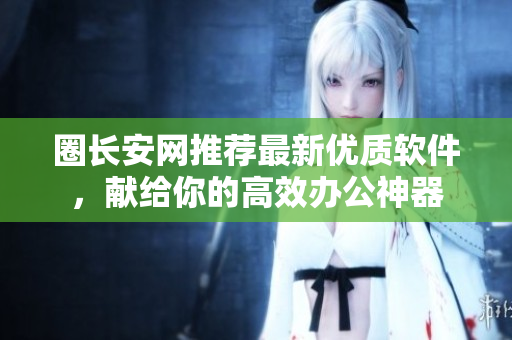 圈长安网推荐最新优质软件，献给你的高效办公神器