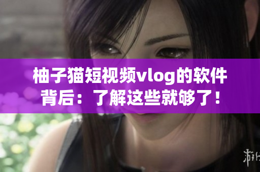 柚子猫短视频vlog的软件背后：了解这些就够了！