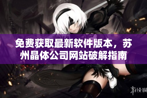 免费获取最新软件版本，苏州晶体公司网站破解指南