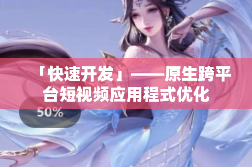 「快速开发」——原生跨平台短视频应用程式优化