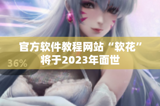 官方软件教程网站“软花”将于2023年面世