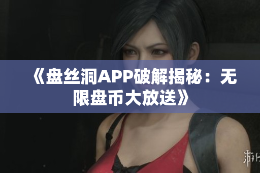 《盘丝洞APP破解揭秘：无限盘币大放送》