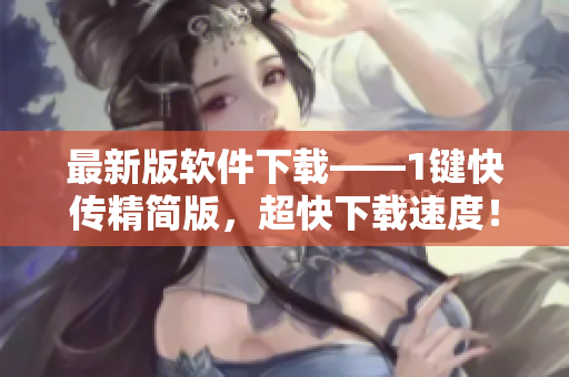 最新版软件下载——1键快传精简版，超快下载速度！