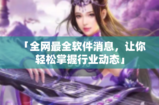 「全网最全软件消息，让你轻松掌握行业动态」