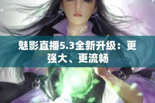 魅影直播5.3全新升级：更强大、更流畅
