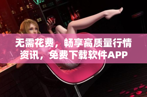 无需花费，畅享高质量行情资讯，免费下载软件APP