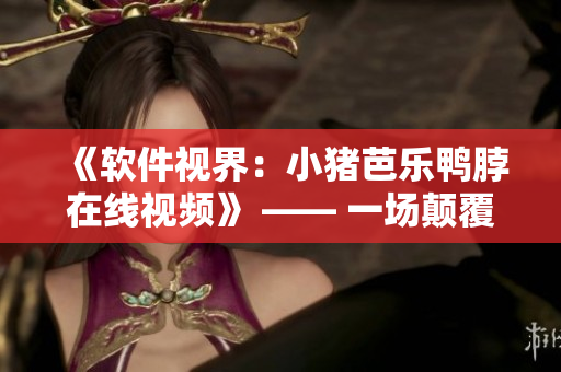 《软件视界：小猪芭乐鸭脖在线视频》 —— 一场颠覆想象的软件之旅