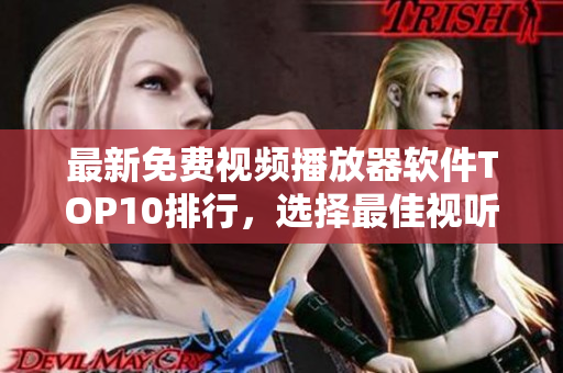 最新免费视频播放器软件TOP10排行，选择最佳视听体验！