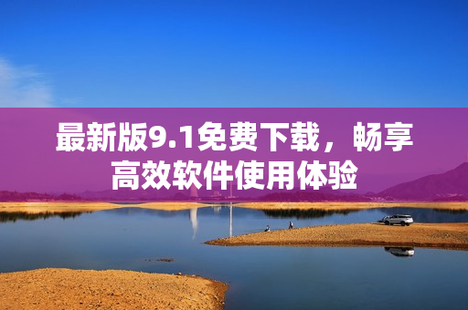 最新版9.1免费下载，畅享高效软件使用体验
