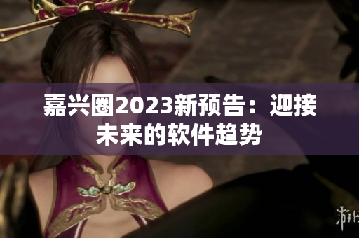 嘉兴圈2023新预告：迎接未来的软件趋势