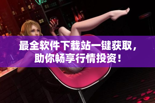 最全软件下载站一键获取，助你畅享行情投资！